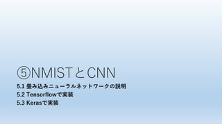 ⑤NMISTとCNN
5.1 畳み込みニューラルネットワークの説明
5.2 Tensorflowで実装
5.3 Kerasで実装
 