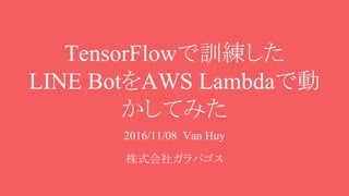 TensorFlowで訓練した
LINE BotをAWS Lambdaで動
かしてみた
2016/11/08 Van Huy
株式会社ガラパゴス
 