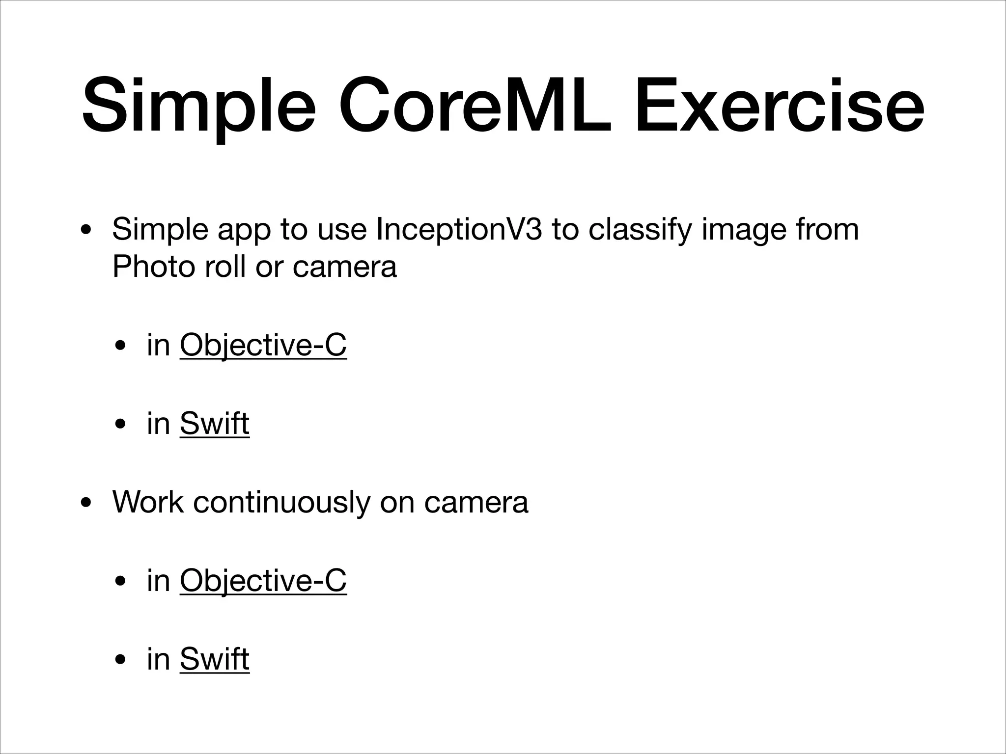 Simple CoreML Exercise
• Simple app to use InceptionV3 to classify image from
Photo roll or camera 

• in Objective-C 

• in Swift

• Work continuously on camera

• in Objective-C

• in Swift
 
