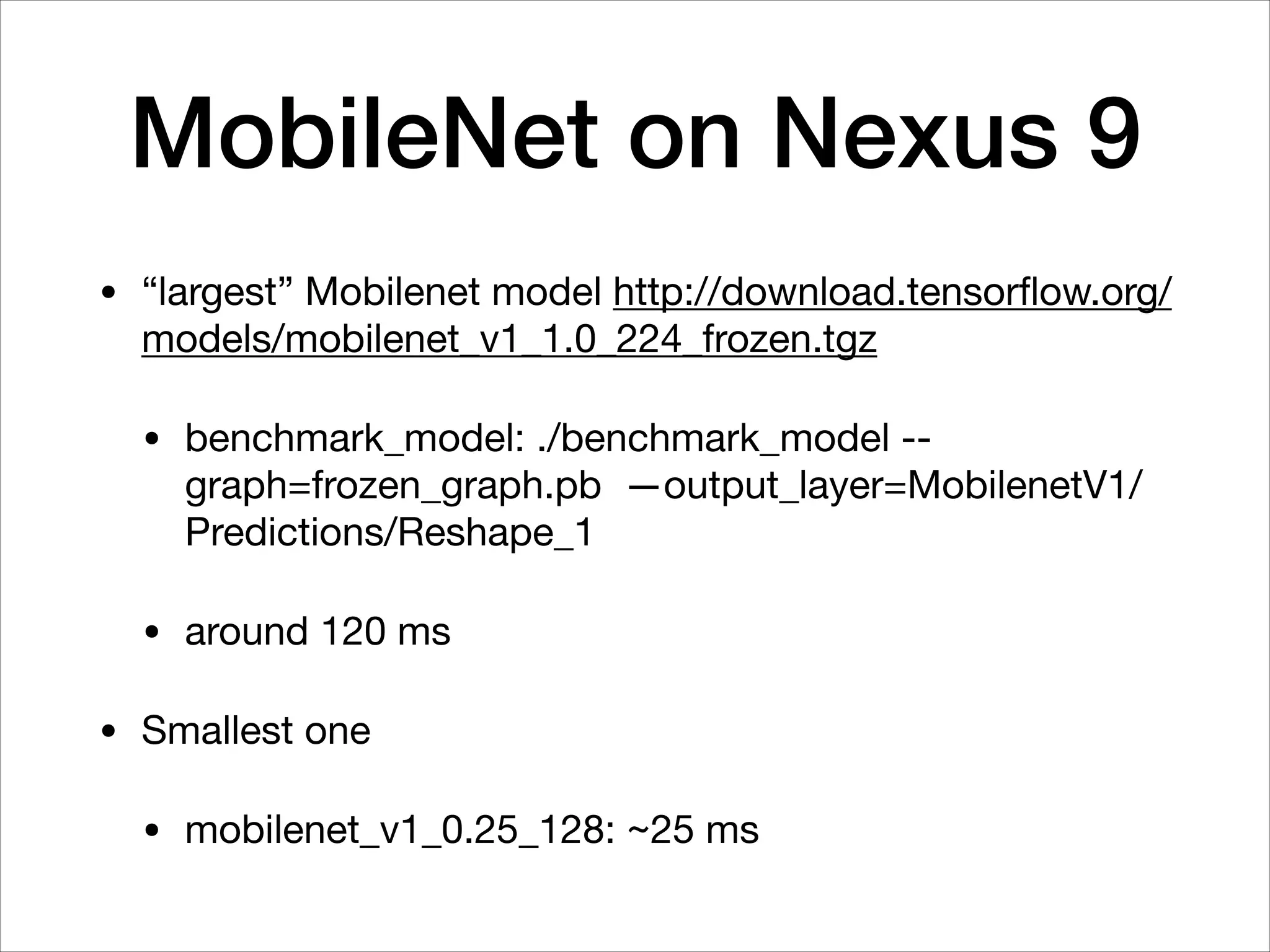 MobileNet on Nexus 9
• “largest” Mobilenet model http://download.tensorﬂow.org/
models/mobilenet_v1_1.0_224_frozen.tgz

• benchmark_model: ./benchmark_model --
graph=frozen_graph.pb —output_layer=MobilenetV1/
Predictions/Reshape_1

• around 120 ms

• Smallest one

• mobilenet_v1_0.25_128: ~25 ms
 