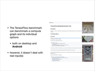 • The TensorFlow benchmark
can benchmark a compute
graph and its individual
options

• both on desktop and
Android
• however, it doesn't deal with
real input(s)
 