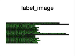 label_image
flounder:/data/local/tmp $ ./label_image --graph=inception_v3_2016_08_28_frozen.pb --
image=grace_hopper.bmp --labels=imagenet_slim_labels.txt
can't determine number of CPU cores: assuming 4
can't determine number of CPU cores: assuming 4
native : main.cc:250 military uniform (653): 0.834119
native : main.cc:250 mortarboard (668): 0.0196274
native : main.cc:250 academic gown (401): 0.00946237
native : main.cc:250 pickelhaube (716): 0.00757228
native : main.cc:250 bulletproof vest (466): 0.0055856
flounder:/data/local/tmp $ ./label_image --graph=quantized_graph.pb --image=grace_hopper.bmp --
labels=imagenet_slim_labels.txt
can't determine number of CPU cores: assuming 4
can't determine number of CPU cores: assuming 4
native : main.cc:250 military uniform (653): 0.930771
native : main.cc:250 mortarboard (668): 0.00730017
native : main.cc:250 bulletproof vest (466): 0.00365008
native : main.cc:250 pickelhaube (716): 0.00365008
native : main.cc:250 academic gown (401): 0.00365008
 
