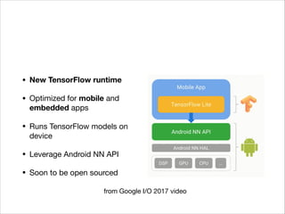 • New TensorFlow runtime
• Optimized for mobile and
embedded apps

• Runs TensorFlow models on
device

• Leverage Android NN API

• Soon to be open sourced
from Google I/O 2017 video
 