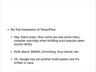 • My ﬁrst impression of TensorFlow

• Hey, that’s scary. How come you see some many
compiler warnings when building such popular open-
source library

• think about: WebKit, llvm/clang, linux kernel, etc.

• Oh, Google has yet another build system and it’s
written in Java
 