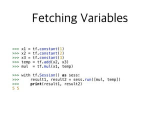 >>> x1 = tf.constant(1)
>>> x2 = tf.constant(2)
>>> x3 = tf.constant(3)
>>> temp = tf.add(x2, x3)
>>> mul = tf.mul(x1, temp)
>>> with tf.Session() as sess:
>>> result1, result2 = sess.run([mul, temp])
>>> print(result1, result2)
5 5
 