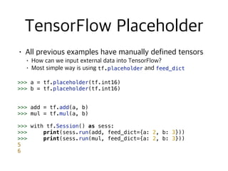 tf.placeholder feed_dict
>>> a = tf.placeholder(tf.int16)
>>> b = tf.placeholder(tf.int16)
>>> add = tf.add(a, b)
>>> mul = tf.mul(a, b)
>>> with tf.Session() as sess:
>>> print(sess.run(add, feed_dict={a: 2, b: 3}))
>>> print(sess.run(mul, feed_dict={a: 2, b: 3}))
5
6
 