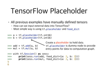 tf.placeholder feed_dict
>>> a = tf.placeholder(tf.int16)
>>> b = tf.placeholder(tf.int16)
>>> add = tf.add(a, b)
>>> mul = tf.mul(a, b)
>>> with tf.Session() as sess:
>>> print(sess.run(add, feed_dict={a: 2, b: 3}))
>>> print(sess.run(mul, feed_dict={a: 2, b: 3}))
5
6
tf.placeholder
 