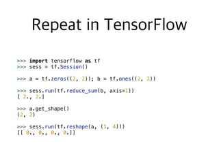 >>> import tensorflow as tf
>>> sess = tf.Session()
>>> a = tf.zeros((2, 2)); b = tf.ones((2, 2))
>>> sess.run(tf.reduce_sum(b, axis=1))
[ 2., 2.]
>>> a.get_shape()
(2, 2)
>>> sess.run(tf.reshape(a, (1, 4)))
[[ 0., 0., 0., 0.]]
 