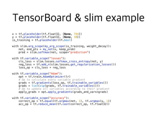 x = tf.placeholder(tf.float32, [None, 784])
y = tf.placeholder(tf.float32, [None, 10])
is_training = tf.placeholder(tf.bool)
with slim.arg_scope(my_arg_scope(is_training, weight_decay)):
net, end_pts = my_net(x, keep_prob)
pred = slim.softmax(net, scope="prediction")
with tf.variable_scope("losses"):
cls_loss = slim.losses.softmax_cross_entropy(net, y)
reg_loss = tf.add_n(slim.losses.get_regularization_losses())
loss_op = cls_loss + reg_loss
with tf.variable_scope("Adam"):
opt = tf.train.AdamOptimizer(lr)
# Op to calculate every variable gradient
grads = tf.gradients(loss_op, tf.trainable_variables())
grads = list(zip(grads, tf.trainable_variables()))
# Op to update all variables according to their gradient
apply_grads = opt.apply_gradients(grads_and_vars=grads)
with tf.variable_scope("accuracy"):
correct_op = tf.equal(tf.argmax(net, 1), tf.argmax(y, 1))
acc_op = tf.reduce_mean(tf.cast(correct_op, tf.float32))
 