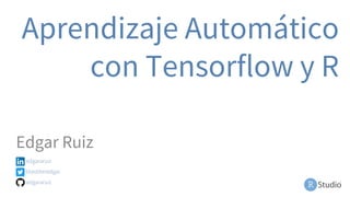 Aprendizaje Automático
con Tensorflow y R
Edgar Ruiz
edgararuiz
theotheredgar
edgararuiz
 