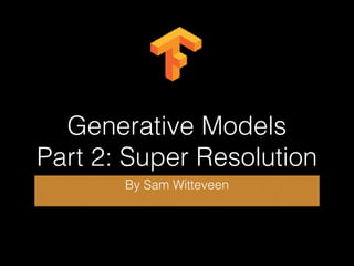 Generative Models
Part 2: Super Resolution
By Sam Witteveen
 