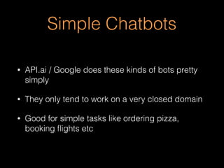 Simple Chatbots
• API.ai / Google does these kinds of bots pretty
simply
• They only tend to work on a very closed domain
• Good for simple tasks like ordering pizza,
booking ﬂights etc
 