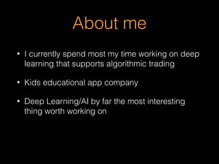 About me
• I currently spend most my time working on deep
learning that supports algorithmic trading
• Kids educational app company
• Deep Learning/AI by far the most interesting
thing worth working on
 