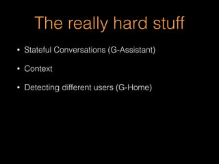 The really hard stuff
• Stateful Conversations (G-Assistant)
• Context
• Detecting different users (G-Home)
 