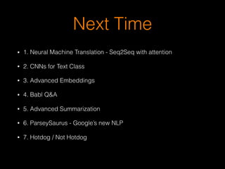 Next Time
• 1. Neural Machine Translation - Seq2Seq with attention
• 2. CNNs for Text Class
• 3. Advanced Embeddings
• 4. Babl Q&A
• 5. Advanced Summarization
• 6. ParseySaurus - Google’s new NLP
• 7. Hotdog / Not Hotdog
 