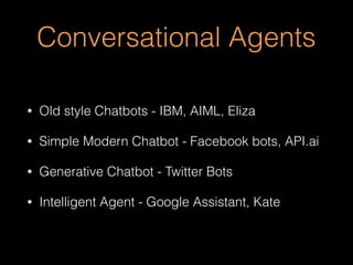 Conversational Agents
• Old style Chatbots - IBM, AIML, Eliza
• Simple Modern Chatbot - Facebook bots, API.ai
• Generative Chatbot - Twitter Bots
• Intelligent Agent - Google Assistant, Kate
 