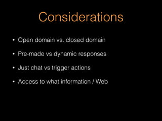 Considerations
• Open domain vs. closed domain
• Pre-made vs dynamic responses
• Just chat vs trigger actions
• Access to what information / Web
 