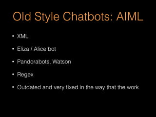 Old Style Chatbots: AIML
• XML
• Eliza / Alice bot
• Pandorabots, Watson
• Regex
• Outdated and very ﬁxed in the way that the work
 