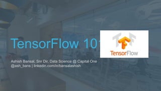 TensorFlow 101
Ashish Bansal, Snr Dir, Data Science @ Capital One
@ash_bans | linkedin.com/in/bansalashish
 