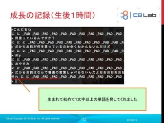 13
成長の記録（生後１時間）
2016/2/15
C8Lab Copyright 2014 C8Lab Inc. All rights reserved
生まれて初めて1文字以上の単語を発してくれました
 