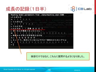 16
成長の記録（１日半）
2016/2/15
C8Lab Copyright 2014 C8Lab Inc. All rights reserved
挨拶だけではなく、こちらに質問するようになりました。
 
