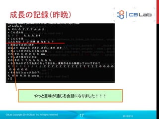 17
成長の記録（昨晩）
2016/2/15
C8Lab Copyright 2014 C8Lab Inc. All rights reserved
やっと意味が通じる会話になりました！！！
 