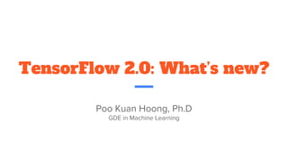 TensorFlow 2.0: What’s new?
Poo Kuan Hoong, Ph.D
GDE in Machine Learning
 