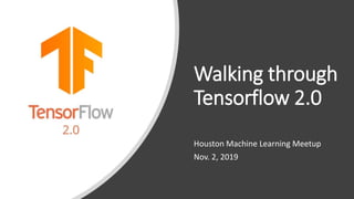 Walking through
Tensorflow 2.0
Houston Machine Learning Meetup
Nov. 2, 2019
 