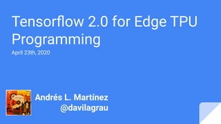 Tensorﬂow 2.0 for Edge TPU
Programming
April 23th, 2020
Andrés L. Martínez
@davilagrau
 