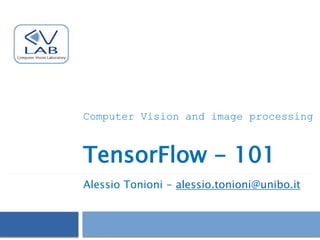 TensorFlow - 101
Alessio Tonioni - alessio.tonioni@unibo.it
Computer Vision and image processing
 