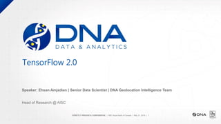 STRICTLY PRIVATE & CONFIDENTIAL | RBC Royal Bank of Canada | May 31, 2019 | 1
TensorFlow 2.0
Speaker: Ehsan Amjadian | Senior Data Scientist | DNA Geolocation Intelligence Team
Head of Research @ AISC
 