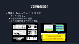 Convolution
• 한계점 : Feature 의 사전 정의 필요
• 전문적 지식 필요
• 수행에 시간이 오래 걸림
• 다른 도메인에 일반화하기 힘듦
https://www.slideshare.net/zukun/eccv2010-feature-learning-for-image-classification-part-0
 