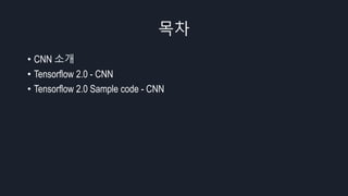 목차
• CNN 소개
• Tensorflow 2.0 - CNN
• Tensorflow 2.0 Sample code - CNN
 