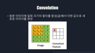 Convolution
• 원본 이미지에 일정 크기의 필터를 합성(곱)해서 더한 값으로 새
로운 이미지를 생성
http://deeplearning.stanford.edu/wiki/index.php/Feature_extraction_using_convolution
 