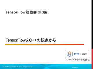 シーエイトラボ株式会社
TensorFlowをC++の観点から
TensorFlow勉強会 第3回
2016/4/15C8Lab Copyright 2014 C8Lab Inc. All rights reserved
 