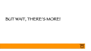 BUT WAIT, THERE’S MORE!
 