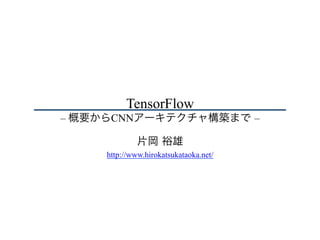 TensorFlow
– 概要からCNNアーキテクチャ構築まで –
片岡 裕雄
http://www.hirokatsukataoka.net/
 