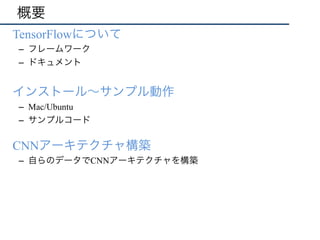 概要
•  TensorFlowについて
–  フレームワーク
–  ドキュメント
•  インストール∼サンプル動作
–  Mac/Ubuntu
–  サンプルコード
•  CNNアーキテクチャ構築
–  自らのデータでCNNアーキテクチャを構築
 