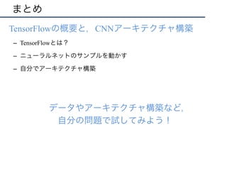 まとめ
•  TensorFlowの概要と，CNNアーキテクチャ構築
–  TensorFlowとは？
–  ニューラルネットのサンプルを動かす
–  自分でアーキテクチャ構築
•  データやアーキテクチャ構築など，
•  自分の問題で試してみよう！
 