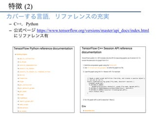 特徴 (2)
•  カバーする言語，リファレンスの充実
–  C++，Python
–  公式ページ https://www.tensorflow.org/versions/master/api_docs/index.html
にリファレンス有
 