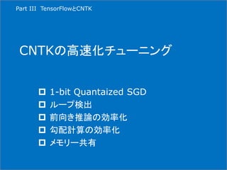 CNTKの高速化チューニング
 1-bit Quantaized SGD
 ループ検出
 前向き推論の効率化
 勾配計算の効率化
 メモリー共有
Part III TensorFlowとCNTK
 