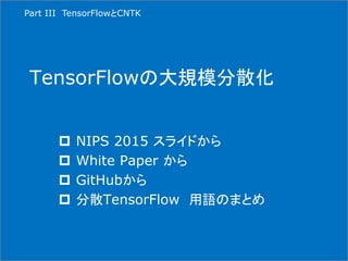 TensorFlowの大規模分散化
 NIPS 2015 スライドから
 White Paper から
 GitHubから
 分散TensorFlow 用語のまとめ
Part III TensorFlowとCNTK
 