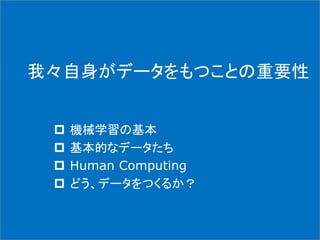 我々自身がデータをもつことの重要性
 機械学習の基本
 基本的なデータたち
 Human Computing
 どう、データをつくるか？
 