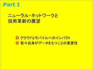 ニューラル・ネットワークと
技術革新の展望
 クラウドとモバイルへのインパクト
 我々自身がデータをもつことの重要性
Part I
 