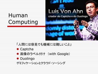 Human
Computing
「人間には容易でも機械には難しいこと」
 Captcha
 画像のラベル付け （with Google）
 Duolingo
ゲミフィケーションとクラウド・ソーシング
 