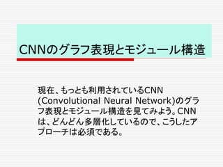 CNNのグラフ表現とモジュール構造
現在、もっとも利用されているCNN
(Convolutional Neural Network)のグラ
フ表現とモジュール構造を見てみよう。CNN
は、どんどん多層化しているので、こうしたア
プローチは必須である。
 