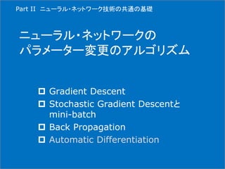 ニューラル・ネットワークの
パラメーター変更のアルゴリズム
 Gradient Descent
 Stochastic Gradient Descentと
mini-batch
 Back Propagation
 Automatic Differentiation
Part II ニューラル・ネットワーク技術の共通の基礎
 