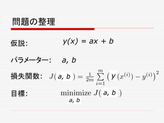 仮説:
パラメーター: a, b
損失関数:
目標:
問題の整理
y(x) = ax + b
a, b y
a, b
a, b
 