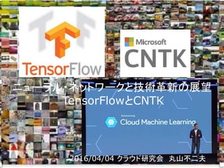 2016/04/04 クラウド研究会 丸山不二夫
ニューラル・ネットワークと技術革新の展望
TensorFlowとCNTK
 