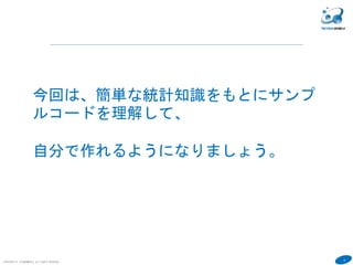 6
COPYRIGHT(C) TECHNOMOBILE ALL RIGHTS RESERVED.
今回は、簡単な統計知識をもとにサンプ
ルコードを理解して、
自分で作れるようになりましょう。
 